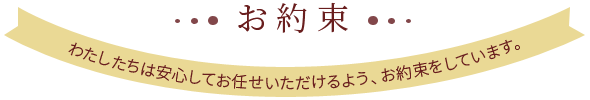 お約束　わたしたちは安心してお任せいただけるよう、お約束をしています。